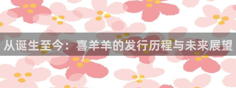 火狐电竞app官网智得官网：从诞生至今：喜羊羊的发行历程与未来展望