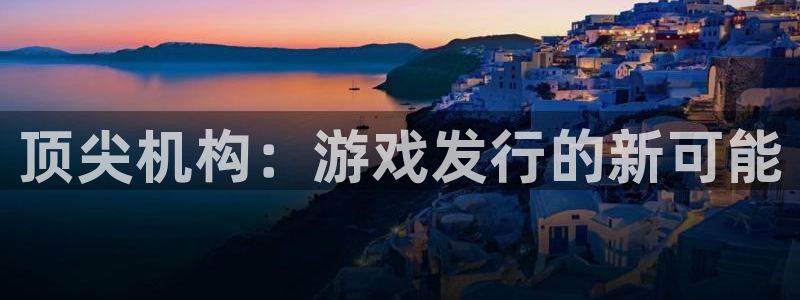 火狐电竞挂机项目怎么样啊：顶尖机构：游戏发行的新可能